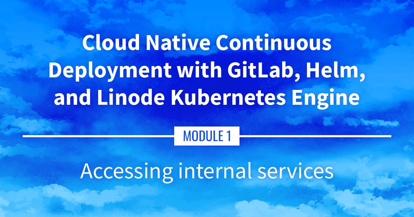 Cloud Native Continuous Deployment with GitLab, Helm, and Linode Kubernetes Engine: Accessing Internal Services Cloud Native Continuous Deployment with GitLab, Helm, and Linode Kubernetes Engine: Accessing Internal Services